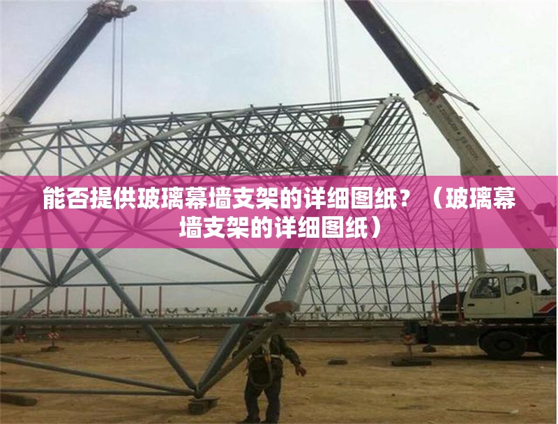 能否提供玻璃幕墻支架的詳細(xì)圖紙？（玻璃幕墻支架的詳細(xì)圖紙） 行業(yè)新聞