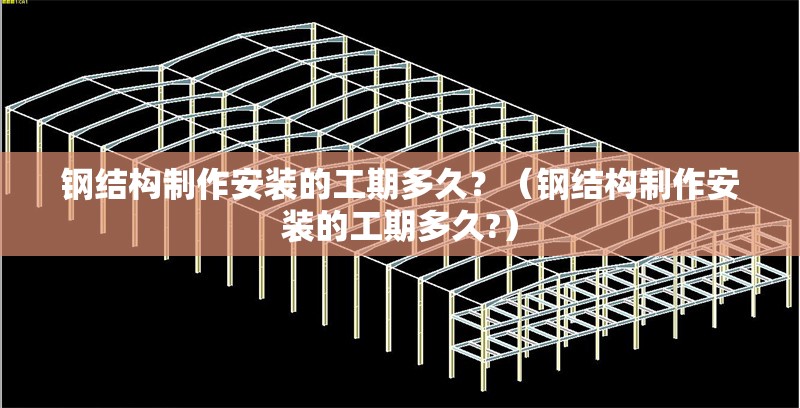 鋼結(jié)構(gòu)制作安裝的工期多久？（鋼結(jié)構(gòu)制作安裝的工期多久?） 行業(yè)新聞