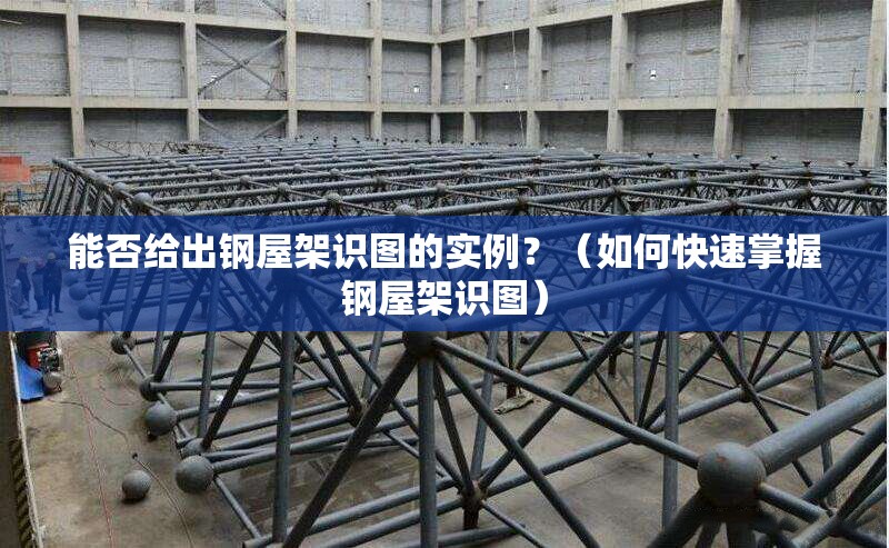 能否給出鋼屋架識圖的實例？（如何快速掌握鋼屋架識圖） 行業(yè)新聞