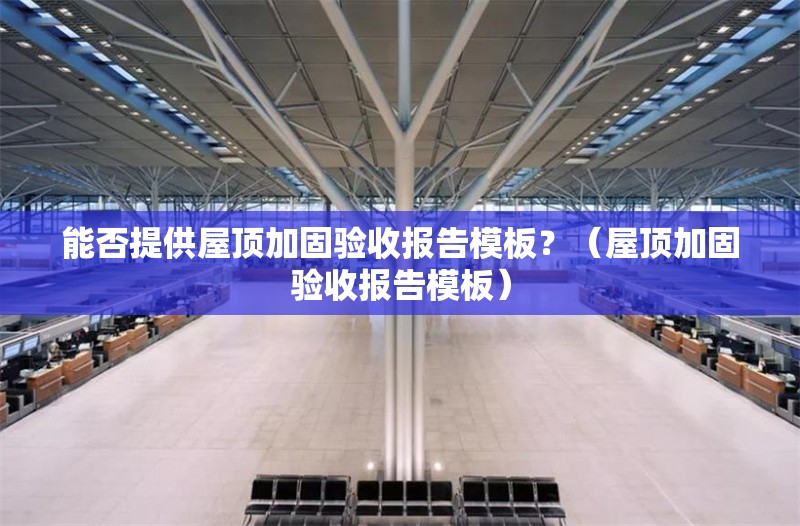 能否提供屋頂加固驗(yàn)收?qǐng)?bào)告模板？（屋頂加固驗(yàn)收?qǐng)?bào)告模板）