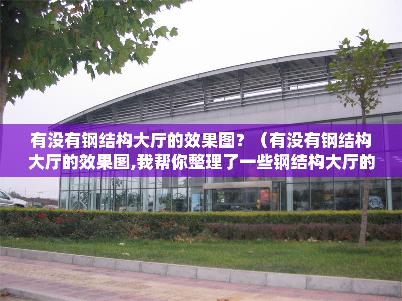 有沒有鋼結(jié)構(gòu)大廳的效果圖？（有沒有鋼結(jié)構(gòu)大廳的效果圖,我?guī)湍阏砹艘恍╀摻Y(jié)構(gòu)大廳的效果圖）