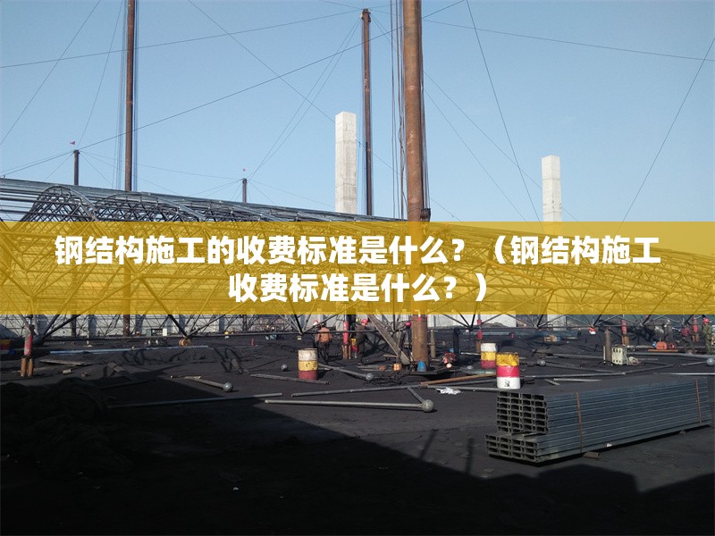 鋼結(jié)構(gòu)施工的收費(fèi)標(biāo)準(zhǔn)是什么？（鋼結(jié)構(gòu)施工收費(fèi)標(biāo)準(zhǔn)是什么？） 行業(yè)新聞