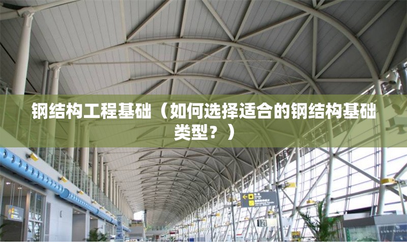 鋼結(jié)構(gòu)工程基礎(chǔ)（如何選擇適合的鋼結(jié)構(gòu)基礎(chǔ)類型？）