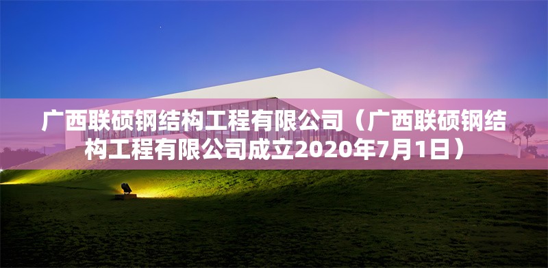 廣西聯(lián)碩鋼結(jié)構(gòu)工程有限公司（廣西聯(lián)碩鋼結(jié)構(gòu)工程有限公司成立2020年7月1日）
