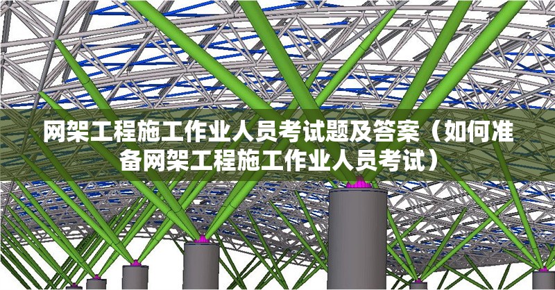 網(wǎng)架工程施工作業(yè)人員考試題及答案（如何準(zhǔn)備網(wǎng)架工程施工作業(yè)人員考試）
