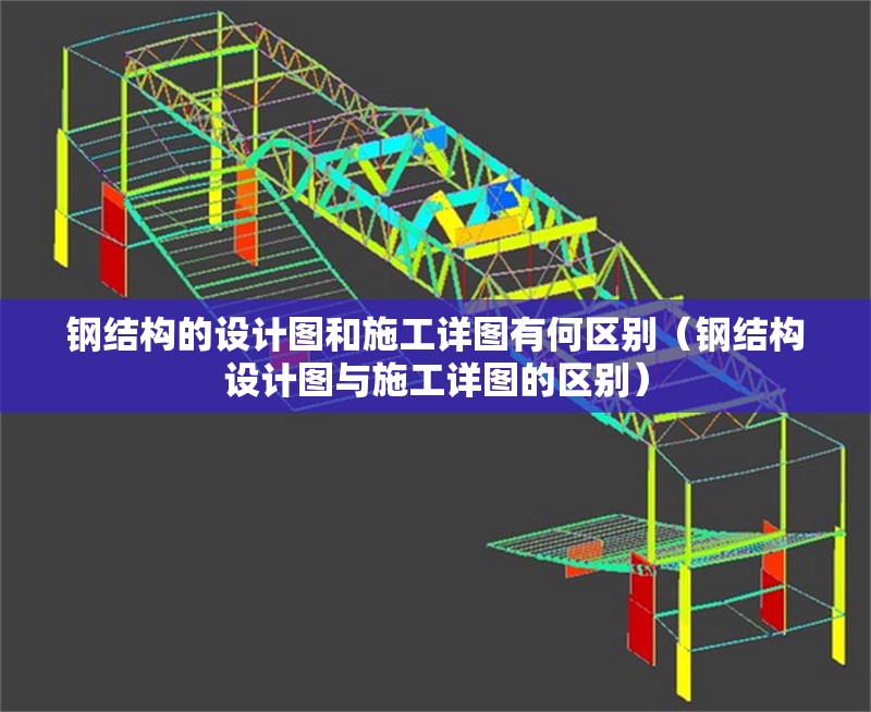 鋼結(jié)構(gòu)的設(shè)計(jì)圖和施工詳圖有何區(qū)別（鋼結(jié)構(gòu)設(shè)計(jì)圖與施工詳圖的區(qū)別） 行業(yè)新聞