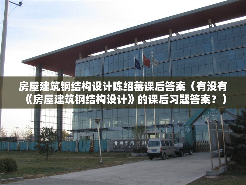 房屋建筑鋼結(jié)構(gòu)設(shè)計陳紹蕃課后答案（有沒有《房屋建筑鋼結(jié)構(gòu)設(shè)計》的課后習(xí)題答案？）