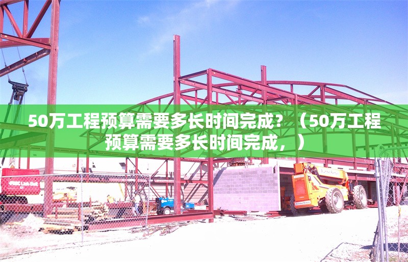 50萬工程預算需要多長時間完成？（50萬工程預算需要多長時間完成，）