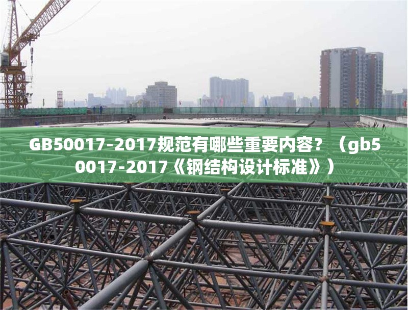 GB50017-2017規(guī)范有哪些重要內容？（gb50017-2017《鋼結構設計標準》）