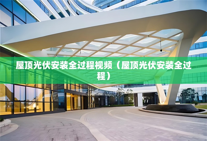 屋頂光伏安裝全過程視頻（屋頂光伏安裝全過程）
