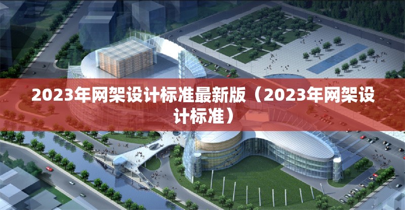 2023年網(wǎng)架設計標準最新版（2023年網(wǎng)架設計標準）