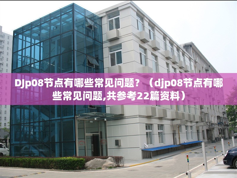 DJp08節(jié)點有哪些常見問題？（djp08節(jié)點有哪些常見問題,共參考22篇資料） 行業(yè)新聞