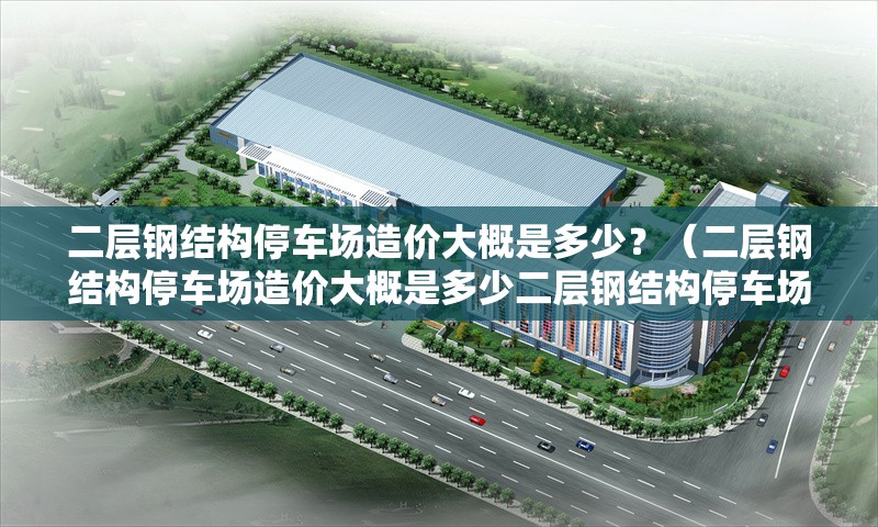 二層鋼結(jié)構(gòu)停車(chē)場(chǎng)造價(jià)大概是多少？（二層鋼結(jié)構(gòu)停車(chē)場(chǎng)造價(jià)大概是多少二層鋼結(jié)構(gòu)停車(chē)場(chǎng)造價(jià)大概在多少） 行業(yè)新聞
