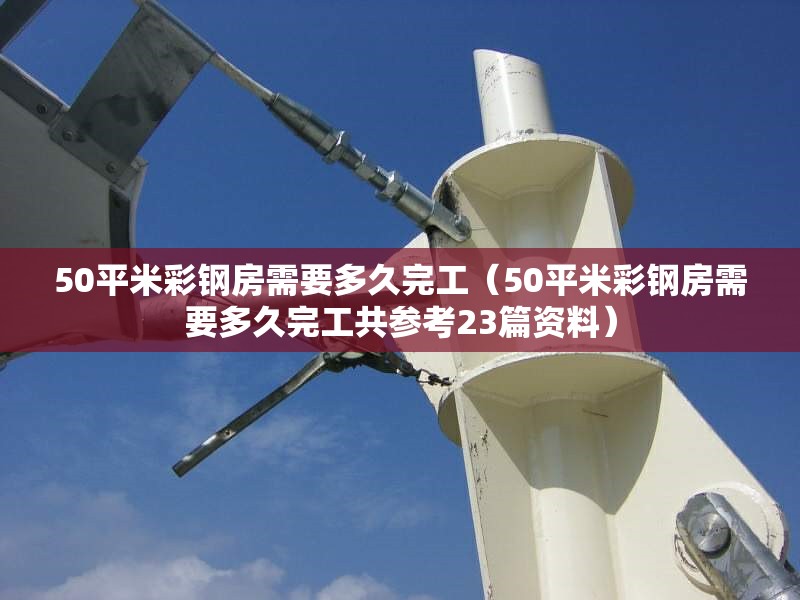 50平米彩鋼房需要多久完工（50平米彩鋼房需要多久完工共參考23篇資料） 行業(yè)新聞