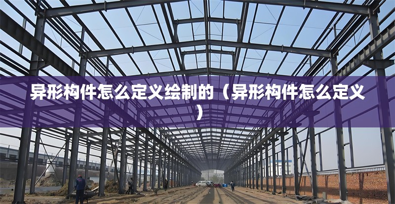 異形構(gòu)件怎么定義繪制的（異形構(gòu)件怎么定義） 行業(yè)新聞