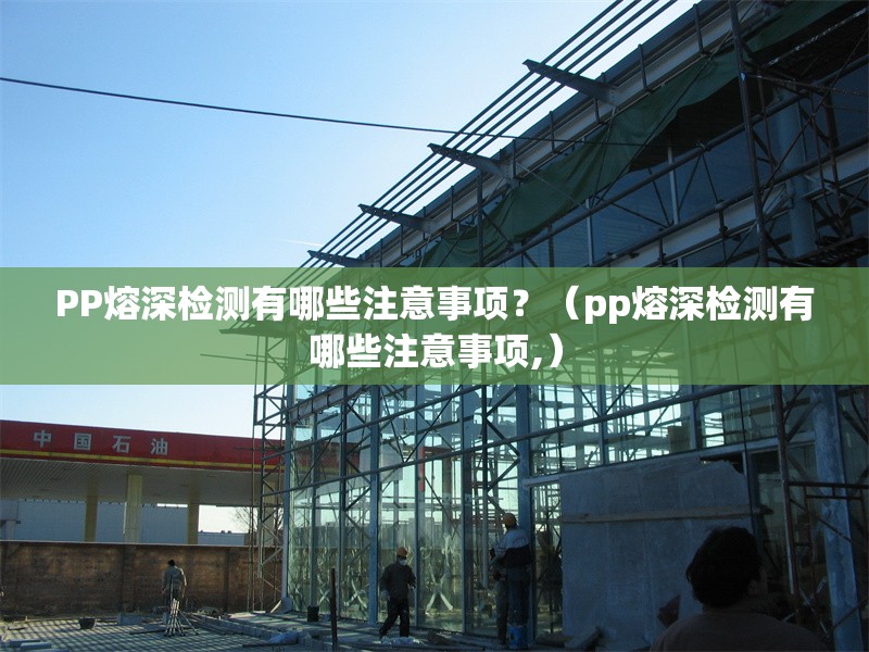 PP熔深檢測有哪些注意事項？（pp熔深檢測有哪些注意事項,） 行業(yè)新聞