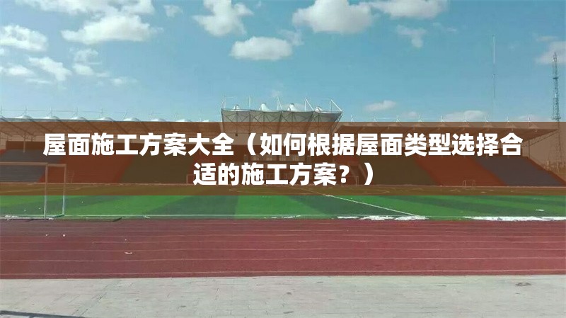 屋面施工方案大全（如何根據(jù)屋面類型選擇合適的施工方案？） 行業(yè)新聞