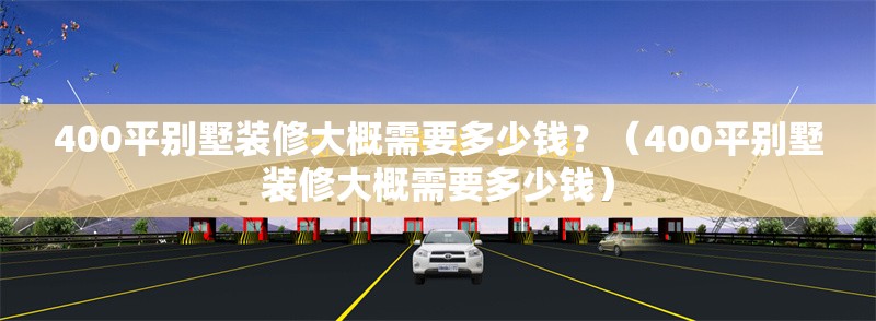 400平別墅裝修大概需要多少錢？（400平別墅裝修大概需要多少錢） 行業(yè)新聞
