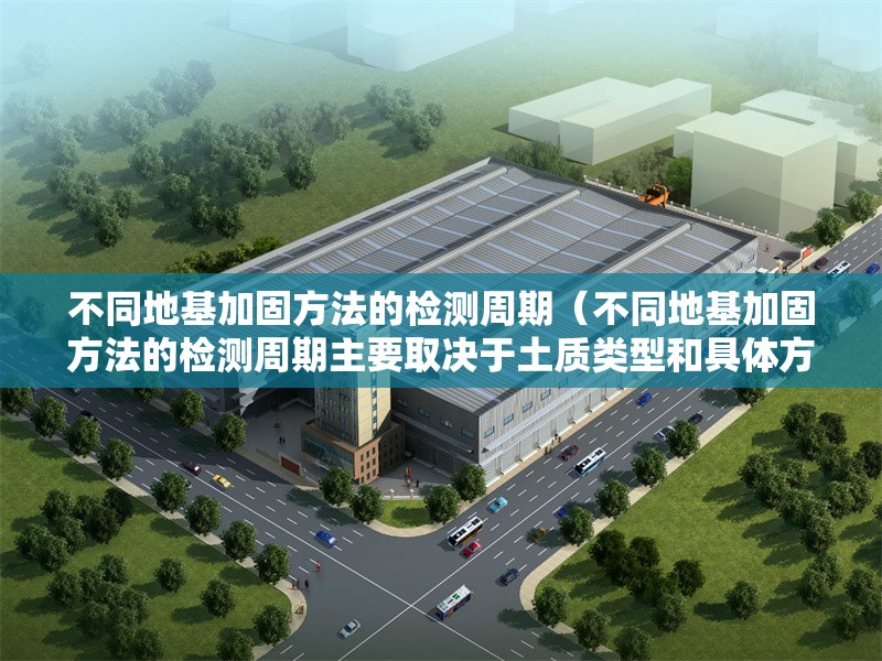 不同地基加固方法的檢測(cè)周期（不同地基加固方法的檢測(cè)周期主要取決于土質(zhì)類(lèi)型和具體方法） 行業(yè)新聞