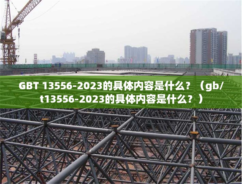 GBT 13556-2023的具體內容是什么？（gb/t13556-2023的具體內容是什么？） 行業(yè)新聞