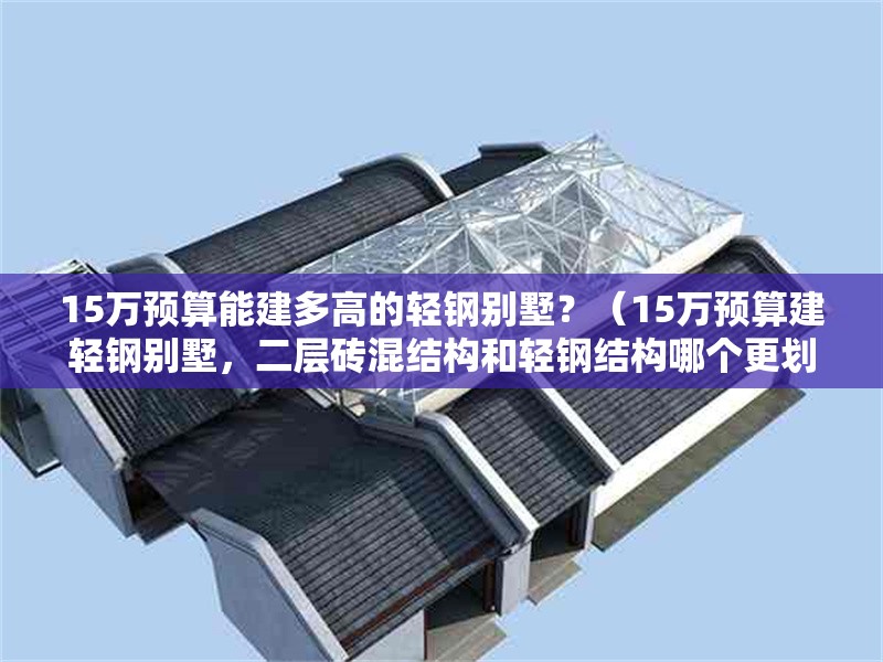 15萬預算能建多高的輕鋼別墅？（15萬預算建輕鋼別墅，二層磚混結(jié)構和輕鋼結(jié)構哪個更劃算） 行業(yè)新聞