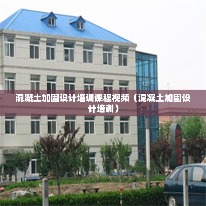 混凝土加固設(shè)計(jì)培訓(xùn)課程視頻（混凝土加固設(shè)計(jì)培訓(xùn)）