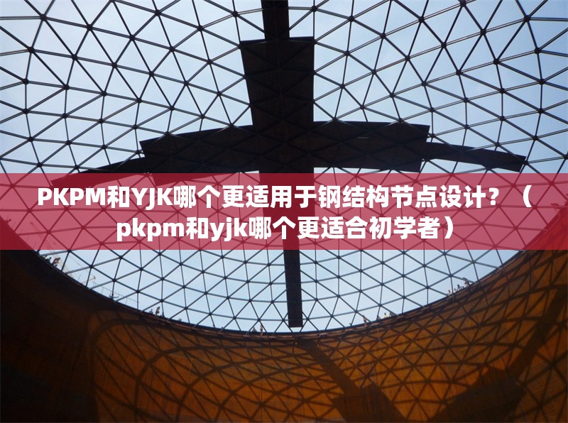 PKPM和YJK哪個更適用于鋼結(jié)構(gòu)節(jié)點(diǎn)設(shè)計？（pkpm和yjk哪個更適合初學(xué)者）
