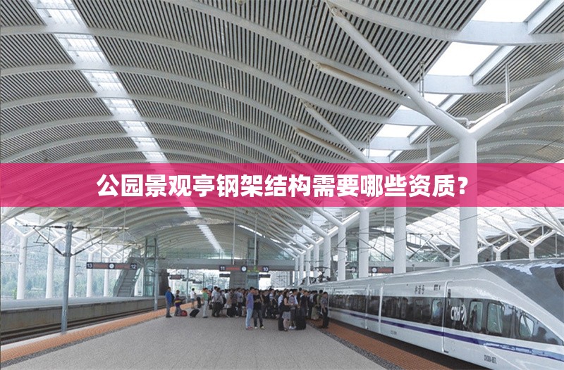 公園景觀亭鋼架結(jié)構(gòu)需要哪些資質(zhì)？