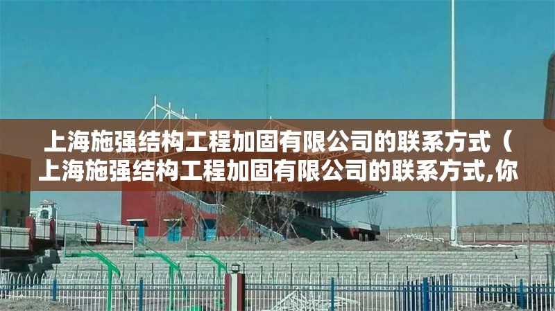 上海施強結(jié)構(gòu)工程加固有限公司的聯(lián)系方式（上海施強結(jié)構(gòu)工程加固有限公司的聯(lián)系方式,你好）