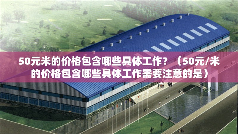 50元米的價格包含哪些具體工作？（50元/米的價格包含哪些具體工作需要注意的是） 行業(yè)新聞