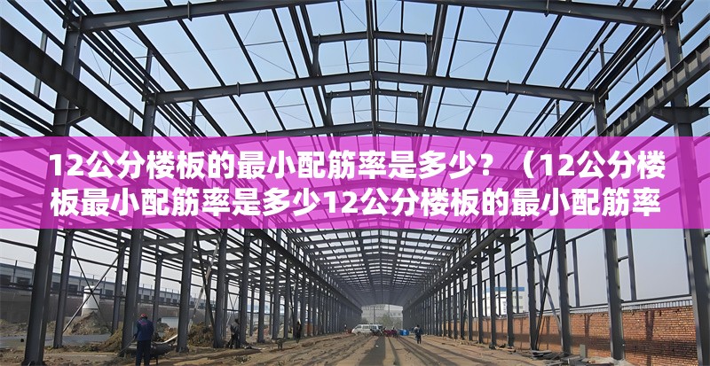 12公分樓板的最小配筋率是多少？（12公分樓板最小配筋率是多少12公分樓板的最小配筋率是多少） 行業(yè)新聞