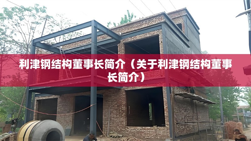 利津鋼結(jié)構(gòu)董事長簡介(關(guān)于利津鋼結(jié)構(gòu)董事長簡介) 行業(yè)新聞 利津鋼結(jié)構(gòu)董事長簡介(關(guān)于利津鋼結(jié)構(gòu)董事長簡介) 行業(yè)新聞