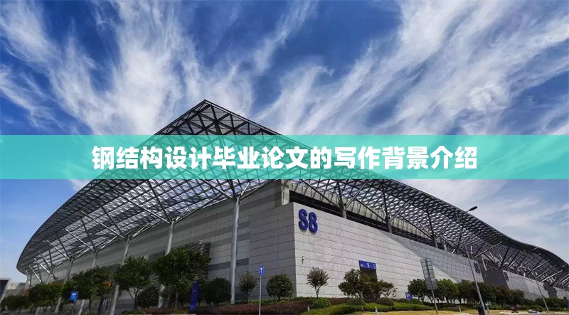 鋼結(jié)構(gòu)設(shè)計畢業(yè)論文的寫作背景介紹 行業(yè)新聞 鋼結(jié)構(gòu)設(shè)計畢業(yè)論文的寫作背景介紹 行業(yè)新聞