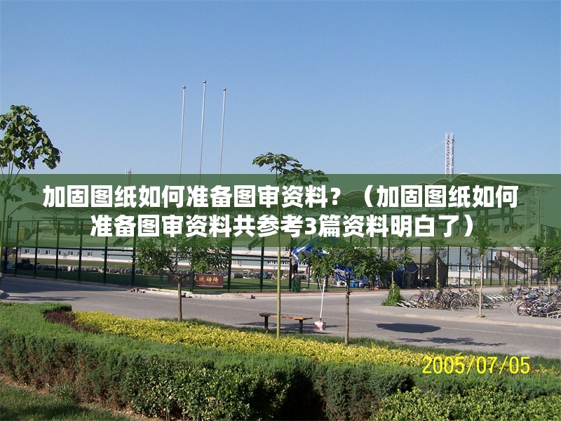 加固圖紙如何準備圖審資料？（加固圖紙如何準備圖審資料共參考3篇資料明白了） 行業(yè)新聞