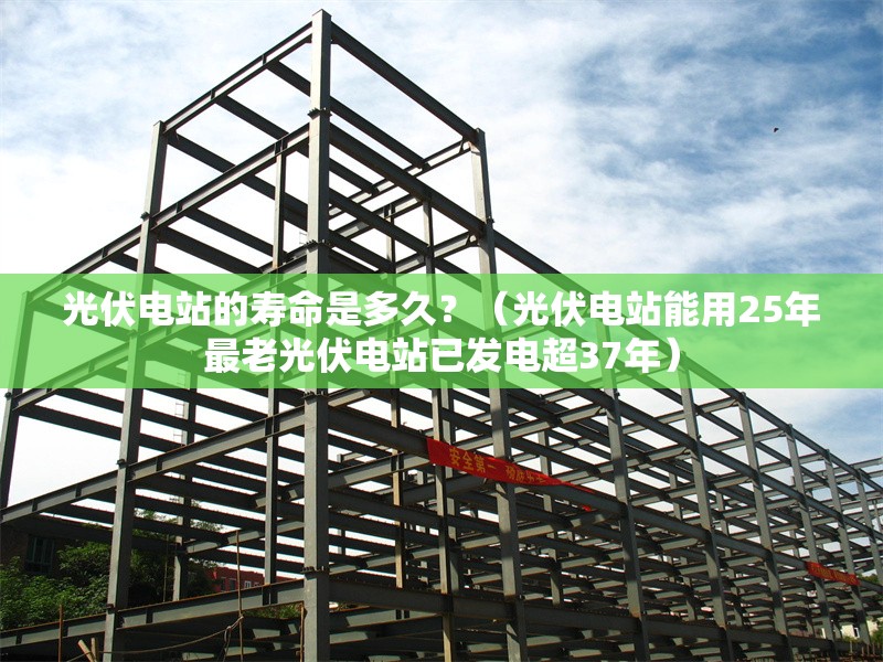 光伏電站的壽命是多久？（光伏電站能用25年最老光伏電站已發(fā)電超37年） 行業(yè)新聞
