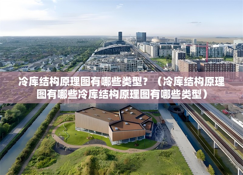冷庫結(jié)構(gòu)原理圖有哪些類型？（冷庫結(jié)構(gòu)原理圖有哪些冷庫結(jié)構(gòu)原理圖有哪些類型） 行業(yè)新聞