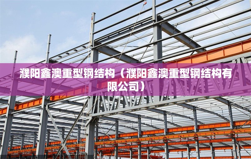 濮陽鑫澳重型鋼結(jié)構(gòu)（濮陽鑫澳重型鋼結(jié)構(gòu)有限公司） 行業(yè)新聞