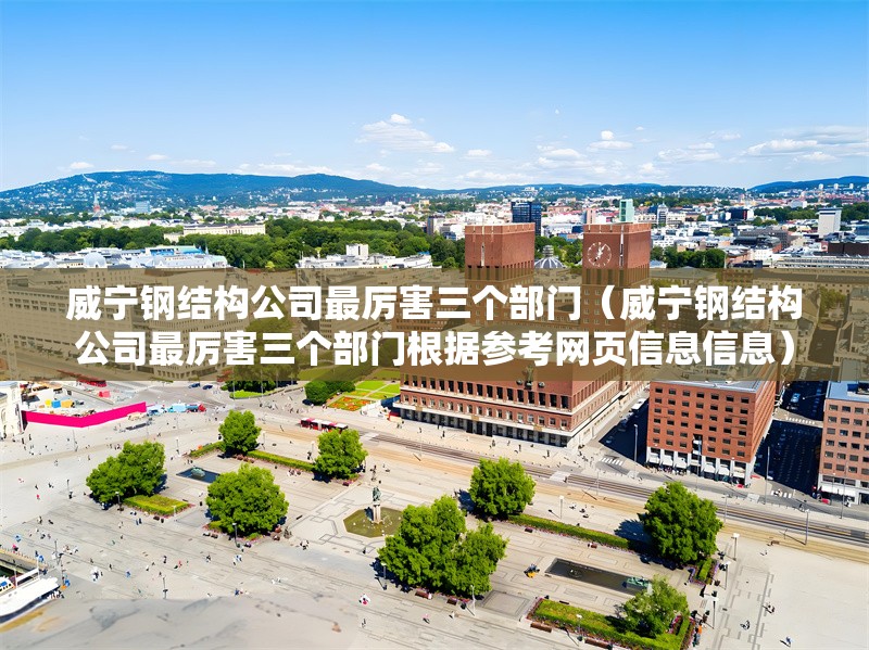 威寧鋼結構公司最厲害三個部門(威寧鋼結構公司最厲害三個部門根據參考網頁信息信息) 行業(yè)新聞 威寧鋼結構公司最厲害三個部門(威寧鋼結構公司最厲害三個部門根據參考網頁信息信息) 行業(yè)新聞