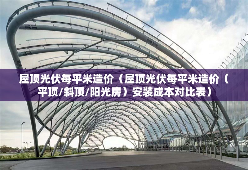屋頂光伏每平米造價(jià)（屋頂光伏每平米造價(jià)（平頂/斜頂/陽(yáng)光房）安裝成本對(duì)比表） 行業(yè)新聞