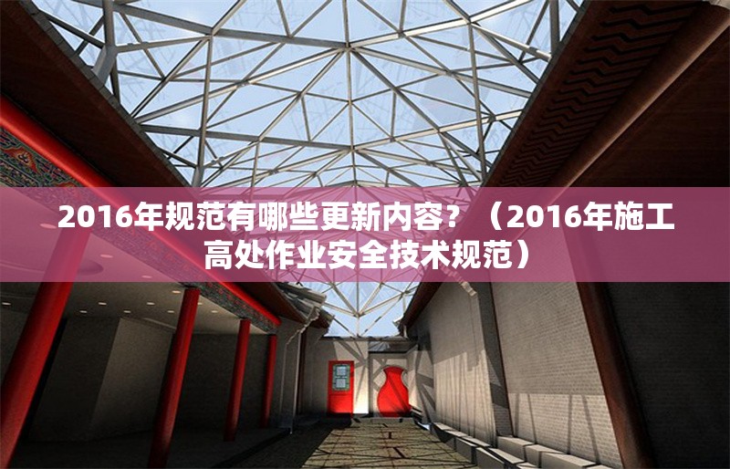 2016年規(guī)范有哪些更新內(nèi)容？（2016年施工高處作業(yè)安全技術(shù)規(guī)范） 行業(yè)新聞