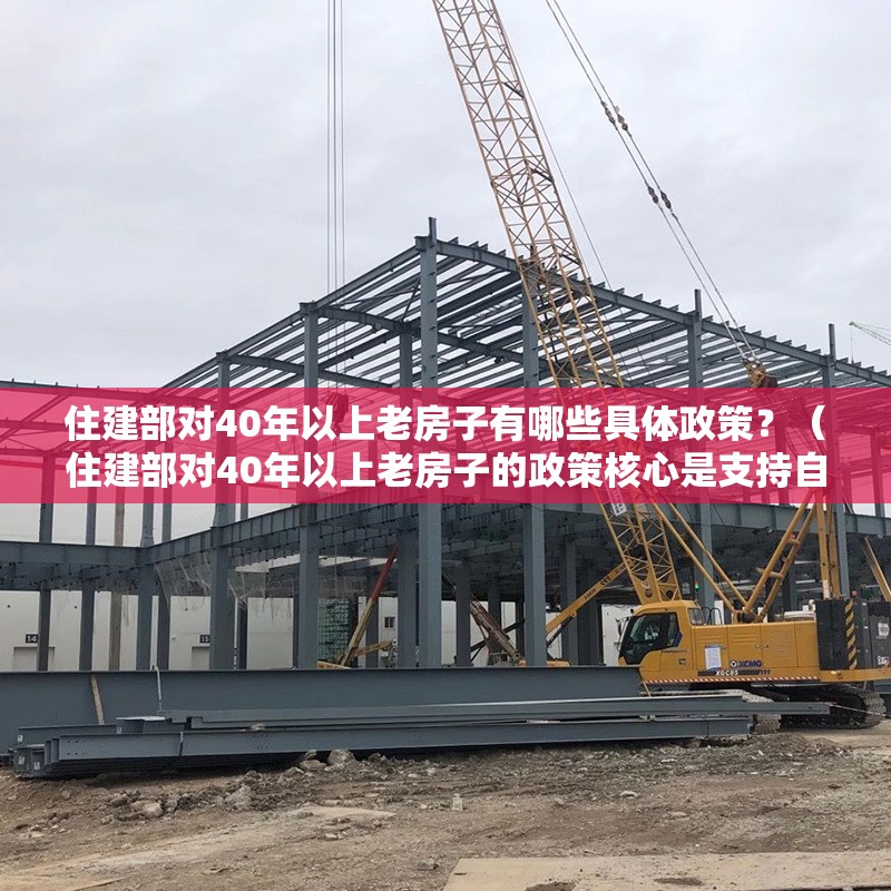 住建部對(duì)40年以上老房子有哪些具體政策？（住建部對(duì)40年以上老房子的政策核心是支持自主更新和原建）