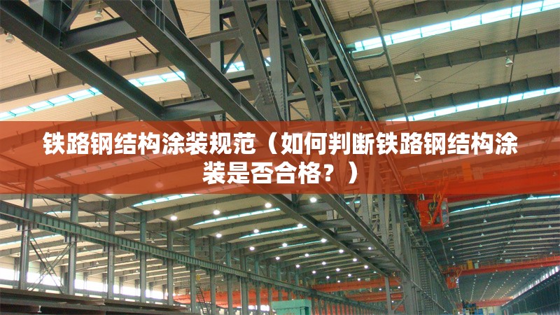 鐵路鋼結(jié)構(gòu)涂裝規(guī)范（如何判斷鐵路鋼結(jié)構(gòu)涂裝是否合格？）