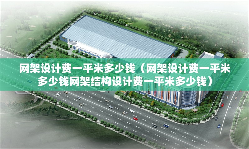 網(wǎng)架設(shè)計(jì)費(fèi)一平米多少錢（網(wǎng)架設(shè)計(jì)費(fèi)一平米多少錢網(wǎng)架結(jié)構(gòu)設(shè)計(jì)費(fèi)一平米多少錢） 行業(yè)新聞