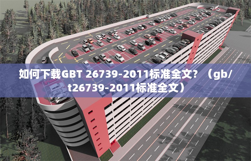 如何下載GBT 26739-2011標(biāo)準(zhǔn)全文？（gb/t26739-2011標(biāo)準(zhǔn)全文）