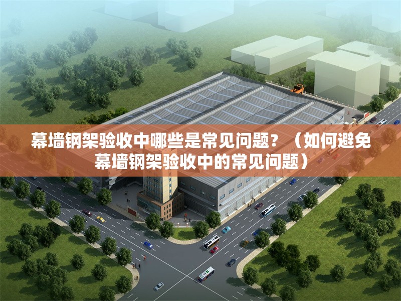 幕墻鋼架驗收中哪些是常見問題？（如何避免幕墻鋼架驗收中的常見問題）