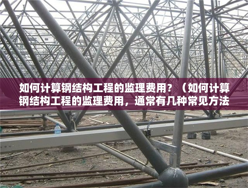 如何計算鋼結(jié)構(gòu)工程的監(jiān)理費用？（如何計算鋼結(jié)構(gòu)工程的監(jiān)理費用，通常有幾種常見方法）
