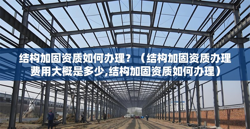 結構加固資質如何辦理？（結構加固資質辦理費用大概是多少,結構加固資質如何辦理）