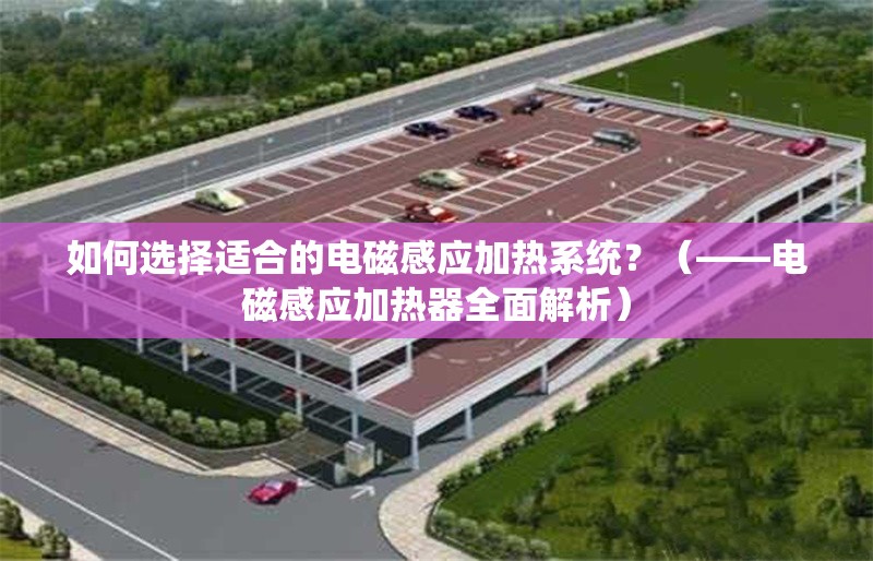 如何選擇適合的電磁感應(yīng)加熱系統(tǒng)？（——電磁感應(yīng)加熱器全面解析） 行業(yè)新聞