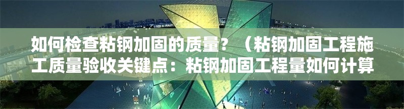 如何檢查粘鋼加固的質量？（粘鋼加固工程施工質量驗收關鍵點：粘鋼加固工程量如何計算） 行業(yè)新聞