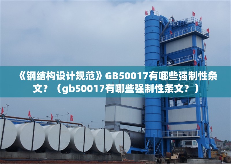 《鋼結(jié)構(gòu)設(shè)計(jì)規(guī)范》GB50017有哪些強(qiáng)制性條文？（gb50017有哪些強(qiáng)制性條文？） 行業(yè)新聞